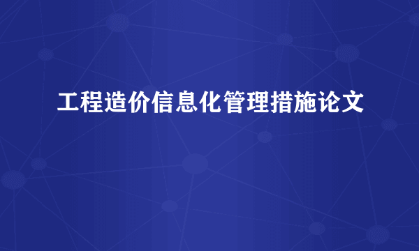 工程造价信息化管理措施论文