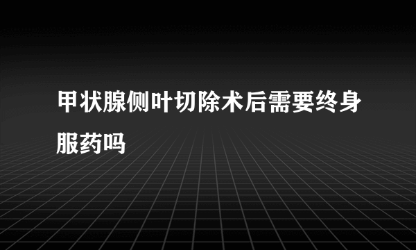 甲状腺侧叶切除术后需要终身服药吗