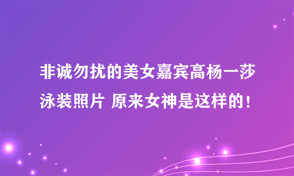 非诚勿扰的美女嘉宾高杨一莎泳装照片 原来女神是这样的！