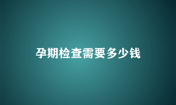 孕期检查需要多少钱