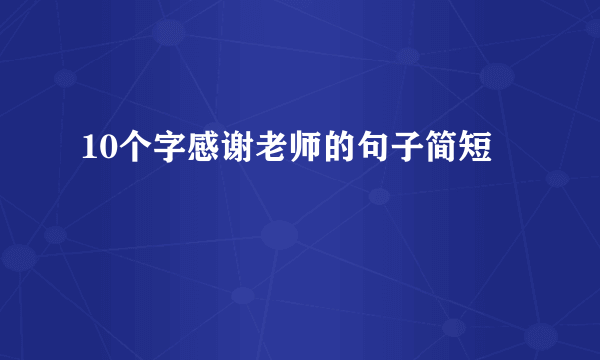 10个字感谢老师的句子简短