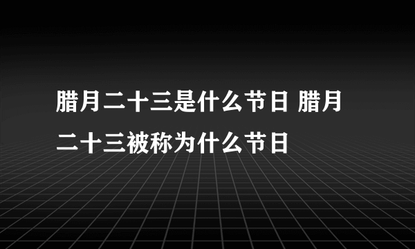 腊月二十三是什么节日 腊月二十三被称为什么节日