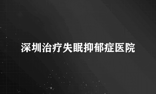 深圳治疗失眠抑郁症医院