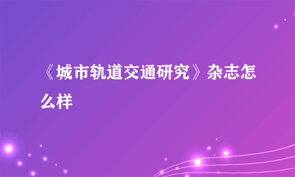 《城市轨道交通研究》杂志怎么样