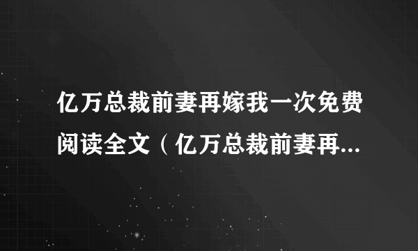 亿万总裁前妻再嫁我一次免费阅读全文（亿万总裁前妻再嫁我一次）