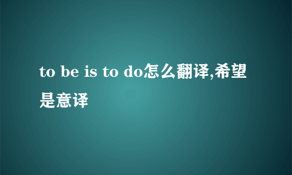 to be is to do怎么翻译,希望是意译