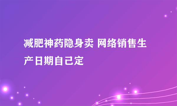 减肥神药隐身卖 网络销售生产日期自己定