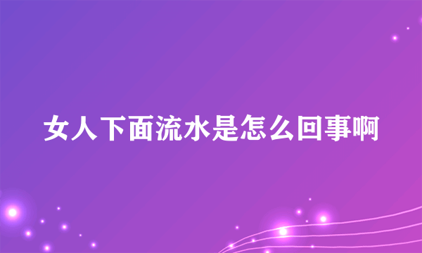 女人下面流水是怎么回事啊