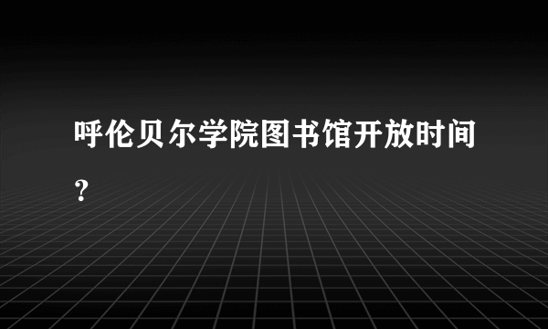 呼伦贝尔学院图书馆开放时间？