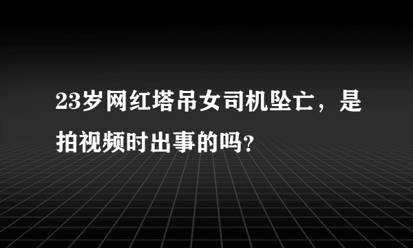 23岁网红塔吊女司机坠亡，是拍视频时出事的吗？