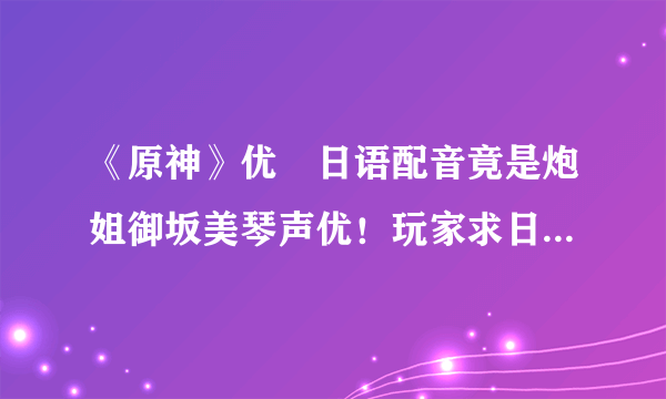 《原神》优菈日语配音竟是炮姐御坂美琴声优！玩家求日版语音包