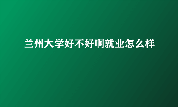 兰州大学好不好啊就业怎么样