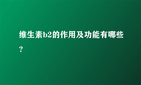 维生素b2的作用及功能有哪些？