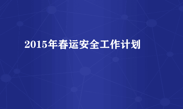 2015年春运安全工作计划