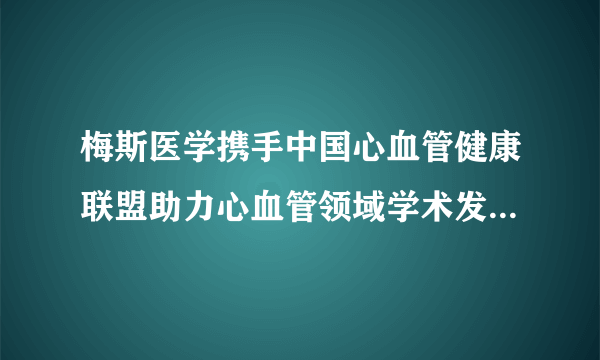 梅斯医学携手中国心血管健康联盟助力心血管领域学术发展，改善医疗质量