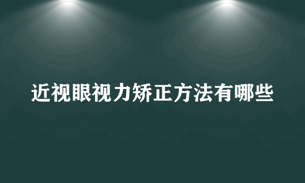 近视眼视力矫正方法有哪些