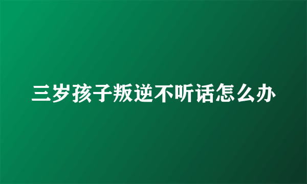 三岁孩子叛逆不听话怎么办