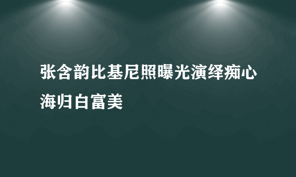 张含韵比基尼照曝光演绎痴心海归白富美