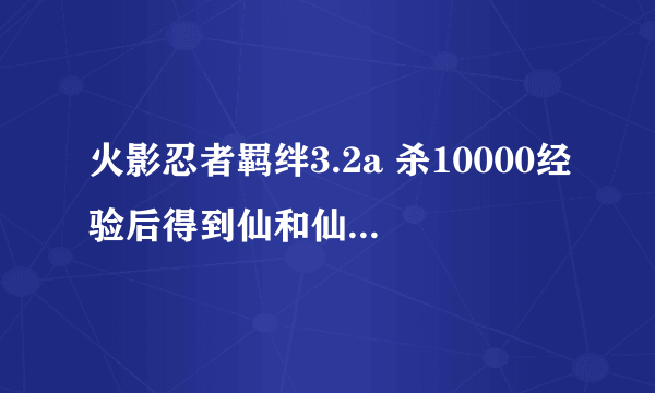 火影忍者羁绊3.2a 杀10000经验后得到仙和仙人99重时哪个属性更高？