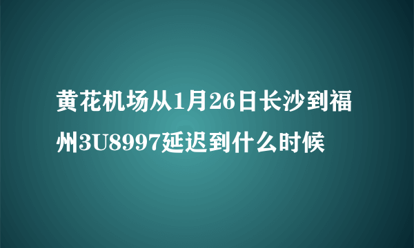 黄花机场从1月26日长沙到福州3U8997延迟到什么时候