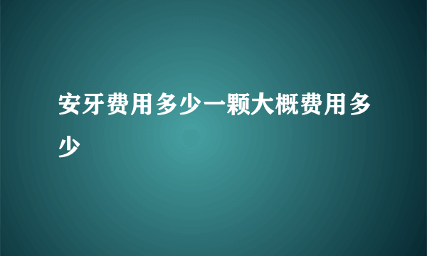 安牙费用多少一颗大概费用多少