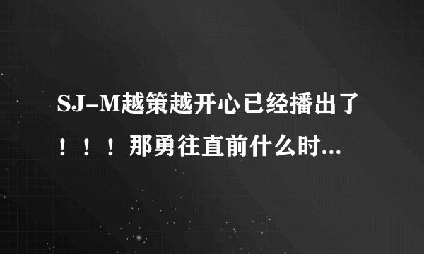 SJ-M越策越开心已经播出了！！！那勇往直前什么时候播啊？