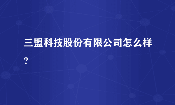 三盟科技股份有限公司怎么样？