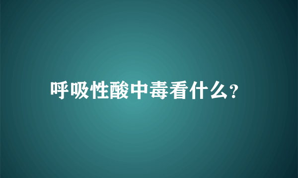 呼吸性酸中毒看什么？