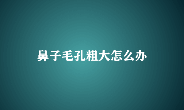 鼻子毛孔粗大怎么办