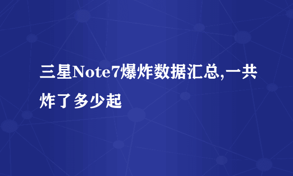 三星Note7爆炸数据汇总,一共炸了多少起