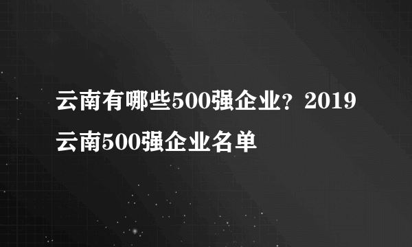 云南有哪些500强企业？2019云南500强企业名单