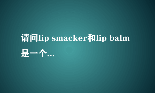 请问lip smacker和lip balm是一个意思吗?