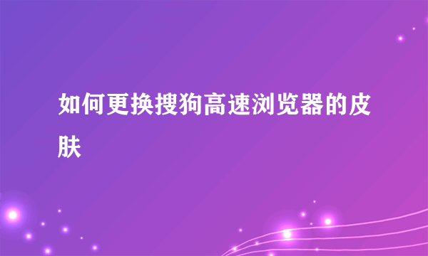 如何更换搜狗高速浏览器的皮肤