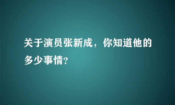 关于演员张新成，你知道他的多少事情？