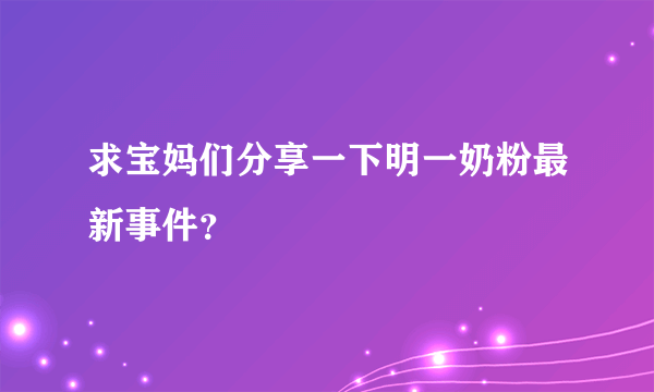 求宝妈们分享一下明一奶粉最新事件？