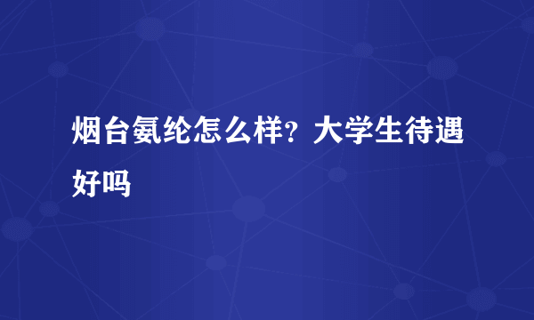 烟台氨纶怎么样？大学生待遇好吗