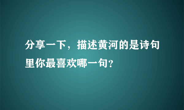 分享一下，描述黄河的是诗句里你最喜欢哪一句？