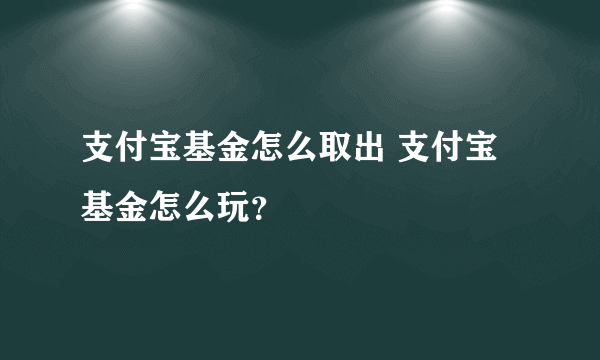 支付宝基金怎么取出 支付宝基金怎么玩？