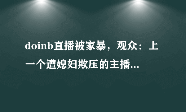 doinb直播被家暴，观众：上一个遭媳妇欺压的主播骚男已经离婚了，男人不要面子的？