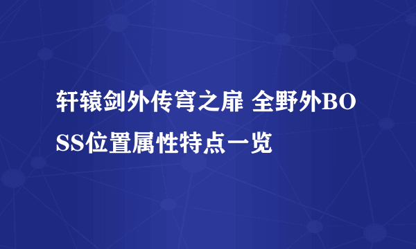 轩辕剑外传穹之扉 全野外BOSS位置属性特点一览