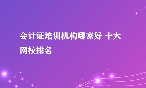 会计证培训机构哪家好 十大网校排名