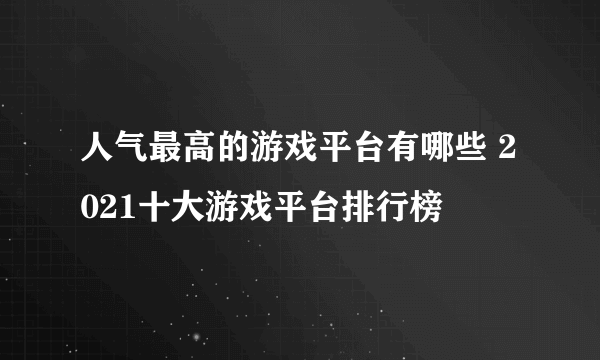 人气最高的游戏平台有哪些 2021十大游戏平台排行榜