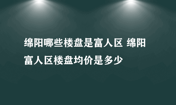 绵阳哪些楼盘是富人区 绵阳富人区楼盘均价是多少