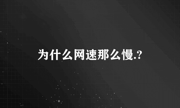 为什么网速那么慢.?