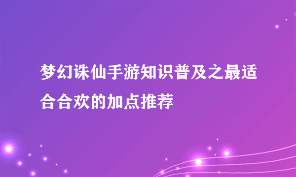 梦幻诛仙手游知识普及之最适合合欢的加点推荐