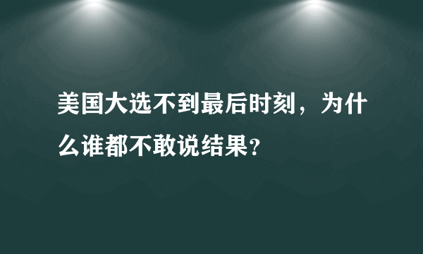 美国大选不到最后时刻，为什么谁都不敢说结果？