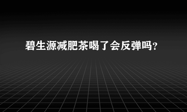 碧生源减肥茶喝了会反弹吗？