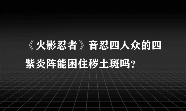 《火影忍者》音忍四人众的四紫炎阵能困住秽土斑吗？