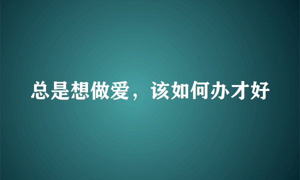 总是想做爱，该如何办才好