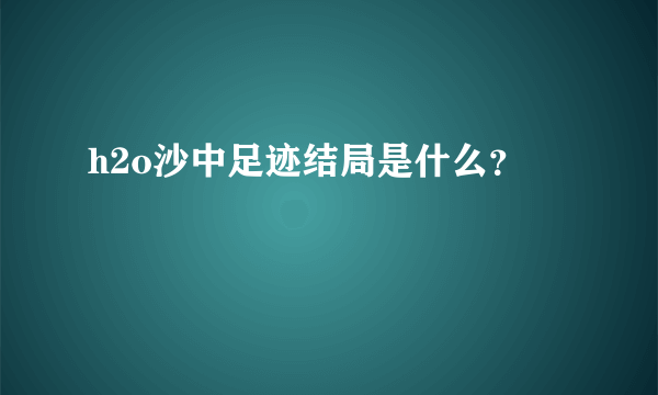 h2o沙中足迹结局是什么？